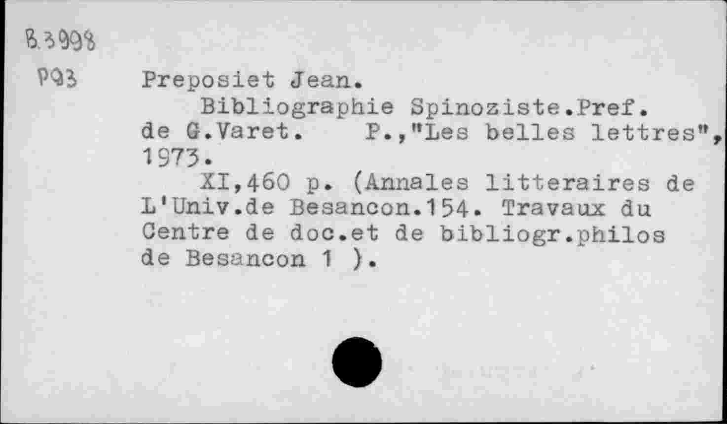 ﻿
Preposiet Jean.
Bibliographie Spinoziste.Pref. de G.Varet. P.,"Les belles lettres”, 1973.
XI,460 p. (Annales littéraires de L'Univ.de Besancon.154. Travaux du Centre de doc.et de bibliogr.philos de Besancon 1 ).